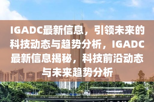 IGADC最新信息，引領未來的科技動態與趨勢分析，IGADC最新信息揭秘，科技前沿動態與未來趨勢分析