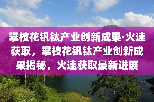 攀枝花釩鈦產(chǎn)業(yè)創(chuàng)新成果·火速獲取，攀枝花釩鈦產(chǎn)業(yè)創(chuàng)新成果揭秘，火速獲取最新進(jìn)展
