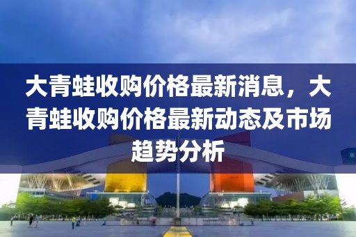 大青蛙收購價格最新消息，大青蛙收購價格最新動態及市場趨勢分析
