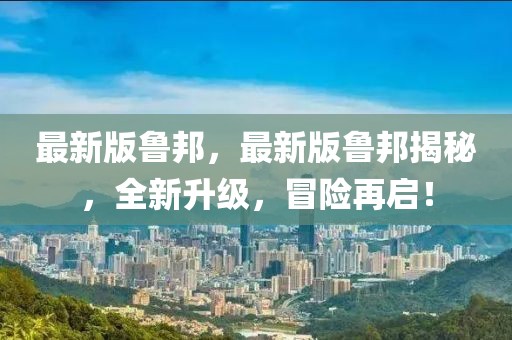 最新版魯邦，最新版魯邦揭秘，全新升級(jí)，冒險(xiǎn)再啟！