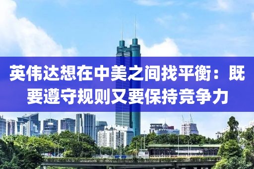 英偉達想在中美之間找平衡：既要遵守規則又要保持競爭力