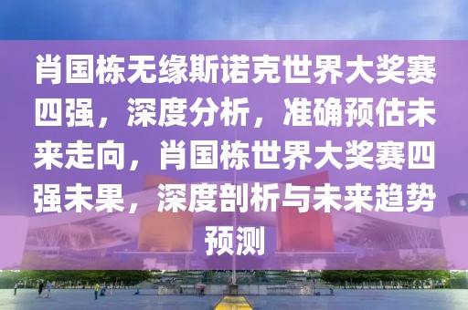 肖國棟無緣斯諾克世界大獎賽四強，深度分析，準確預估未來走向，肖國棟世界大獎賽四強未果，深度剖析與未來趨勢預測