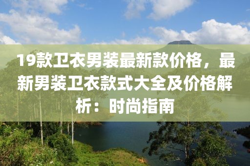 19款衛衣男裝最新款價格，最新男裝衛衣款式大全及價格解析：時尚指南