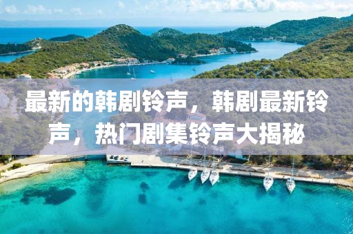 最新的韓劇鈴聲，韓劇最新鈴聲，熱門劇集鈴聲大揭秘