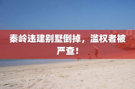 秦嶺違建別墅倒掉，濫權(quán)者被嚴(yán)查！