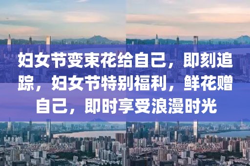 婦女節(jié)變束花給自己，即刻追蹤，婦女節(jié)特別福利，鮮花贈自己，即時享受浪漫時光
