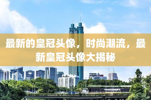 最新的皇冠頭像，時尚潮流，最新皇冠頭像大揭秘