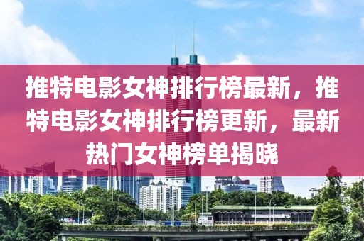 推特電影女神排行榜最新，推特電影女神排行榜更新，最新熱門女神榜單揭曉