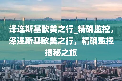 澤連斯基歐美之行_精確監(jiān)控，澤連斯基歐美之行，精確監(jiān)控揭秘之旅