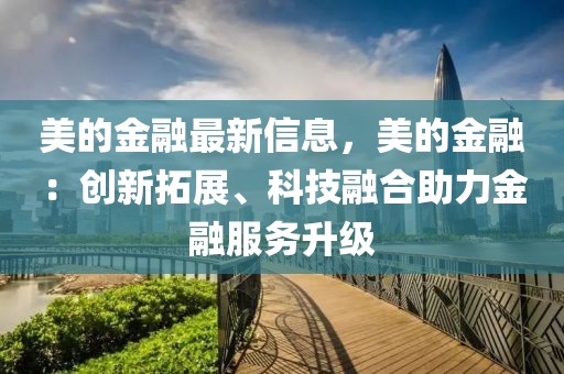 美的金融最新信息，美的金融：創(chuàng)新拓展、科技融合助力金融服務(wù)升級(jí)