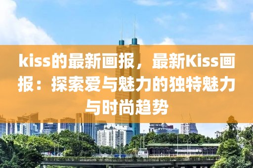 kiss的最新畫報，最新Kiss畫報：探索愛與魅力的獨特魅力與時尚趨勢