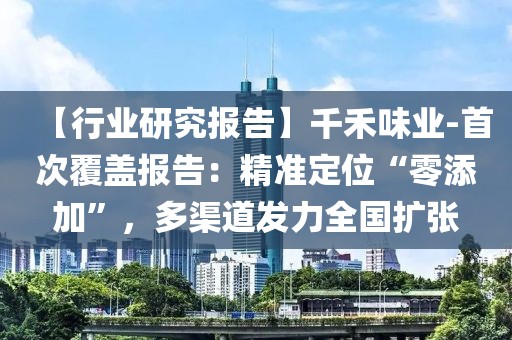 【行業(yè)研究報(bào)告】千禾味業(yè)-首次覆蓋報(bào)告：精準(zhǔn)定位“零添加”，多渠道發(fā)力全國(guó)擴(kuò)張