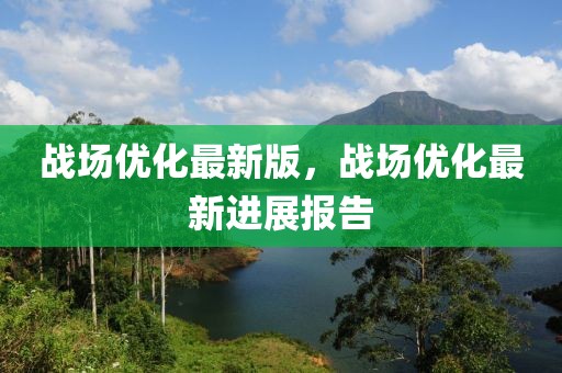 戰場優化最新版，戰場優化最新進展報告