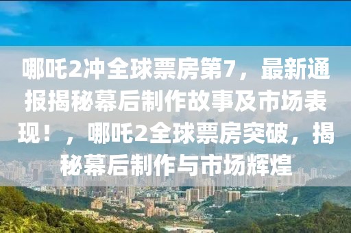 哪吒2沖全球票房第7，最新通報揭秘幕后制作故事及市場表現(xiàn)！，哪吒2全球票房突破，揭秘幕后制作與市場輝煌