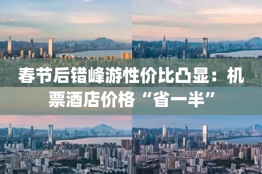 春節后錯峰游性價比凸顯：機票酒店價格“省一半”