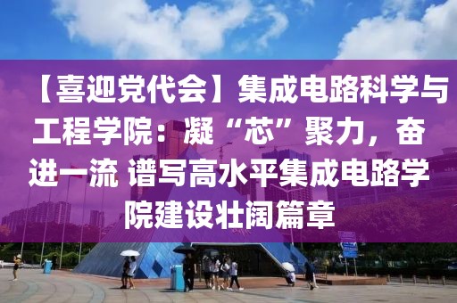 【喜迎黨代會】集成電路科學與工程學院：凝“芯”聚力，奮進一流 譜寫高水平集成電路學院建設壯闊篇章