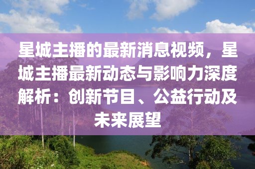 星城主播的最新消息視頻，星城主播最新動態(tài)與影響力深度解析：創(chuàng)新節(jié)目、公益行動及未來展望
