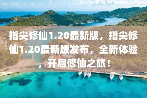 指尖修仙1.20最新版，指尖修仙1.20最新版發(fā)布，全新體驗(yàn)，開啟修仙之旅！