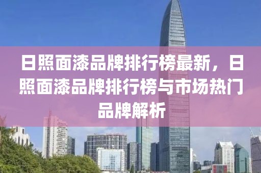 日照面漆品牌排行榜最新，日照面漆品牌排行榜與市場熱門品牌解析