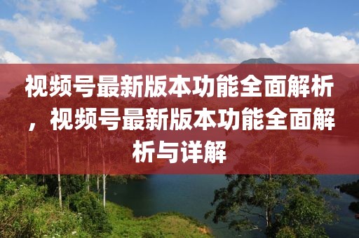 視頻號最新版本功能全面解析，視頻號最新版本功能全面解析與詳解
