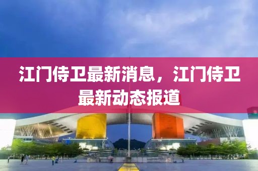 江門侍衛(wèi)最新消息，江門侍衛(wèi)最新動態(tài)報(bào)道