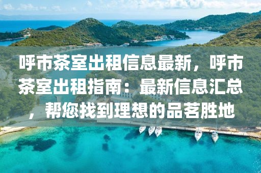 呼市茶室出租信息最新，呼市茶室出租指南：最新信息匯總，幫您找到理想的品茗勝地
