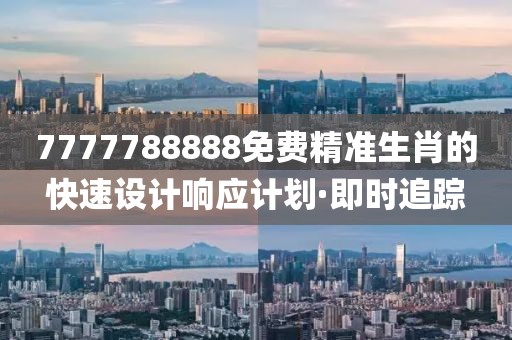 7777788888免費精準生肖的快速設計響應計劃·即時追蹤