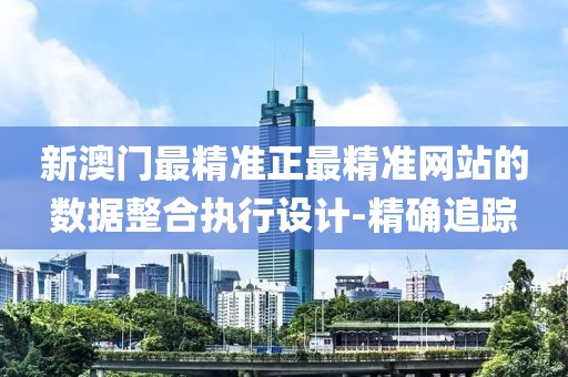 新澳門最精準正最精準網站的數據整合執行設計-精確追蹤