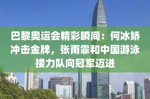 巴黎奧運會精彩瞬間：何冰嬌沖擊金牌，張雨霏和中國游泳接力隊向冠軍邁進