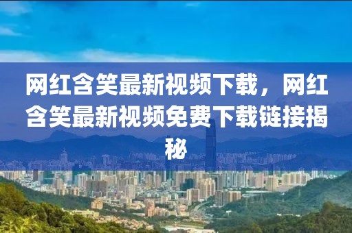 網紅含笑最新視頻下載，網紅含笑最新視頻免費下載鏈接揭秘