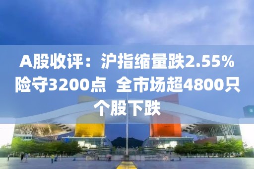 A股收評：滬指縮量跌2.55%險守3200點  全市場超4800只個股下跌