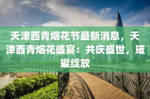 天津西青煙花節(jié)最新消息，天津西青煙花盛宴：共慶盛世，璀璨綻放
