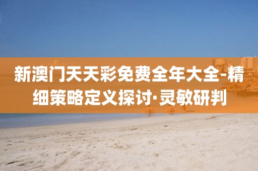 新澳門天天彩免費(fèi)全年大全-精細(xì)策略定義探討·靈敏研判