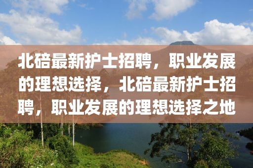 北碚最新護(hù)士招聘，職業(yè)發(fā)展的理想選擇，北碚最新護(hù)士招聘，職業(yè)發(fā)展的理想選擇之地