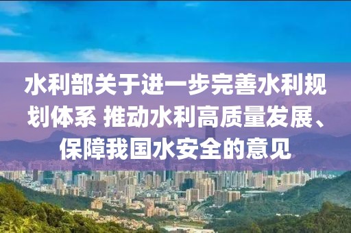 水利部關于進一步完善水利規劃體系 推動水利高質量發展、保障我國水安全的意見