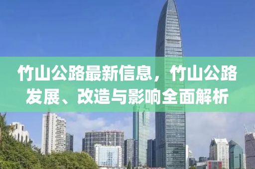 竹山公路最新信息，竹山公路發(fā)展、改造與影響全面解析
