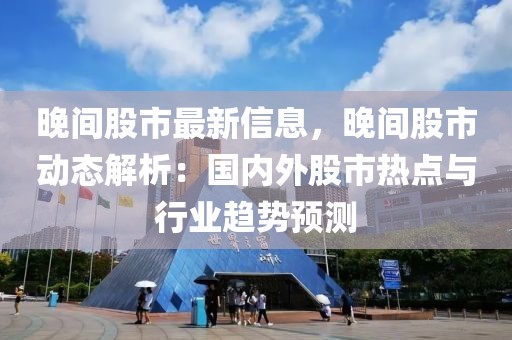 晚間股市最新信息，晚間股市動態解析：國內外股市熱點與行業趨勢預測