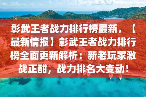 彰武王者戰(zhàn)力排行榜最新，【最新情報】彰武王者戰(zhàn)力排行榜全面更新解析：新老玩家激戰(zhàn)正酣，戰(zhàn)力排名大變動！