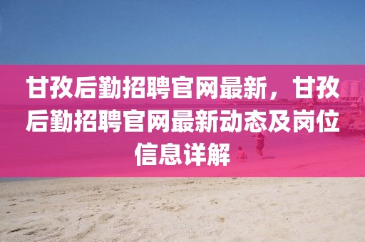 甘孜后勤招聘官網(wǎng)最新，甘孜后勤招聘官網(wǎng)最新動(dòng)態(tài)及崗位信息詳解