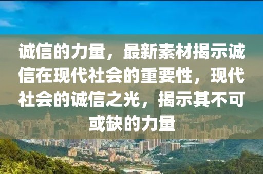 誠信的力量，最新素材揭示誠信在現代社會的重要性，現代社會的誠信之光，揭示其不可或缺的力量