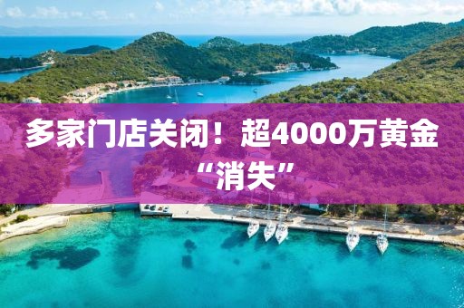 多家門店關閉！超4000萬黃金“消失”
