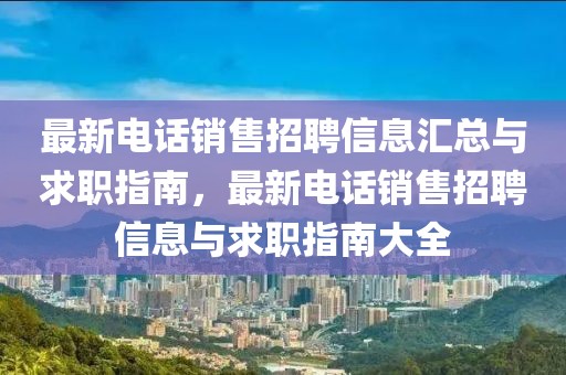 最新電話銷售招聘信息匯總與求職指南，最新電話銷售招聘信息與求職指南大全