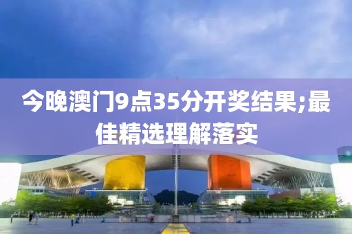 今晚澳門9點(diǎn)35分開(kāi)獎(jiǎng)結(jié)果;最佳精選理解落實(shí)