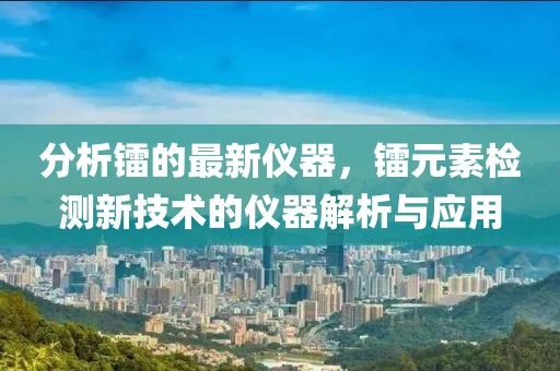 分析鐳的最新儀器，鐳元素檢測新技術的儀器解析與應用