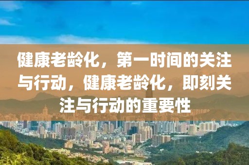 健康老齡化，第一時間的關注與行動，健康老齡化，即刻關注與行動的重要性