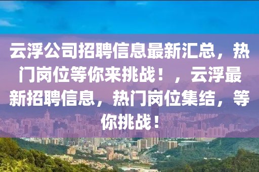 云浮公司招聘信息最新匯總，熱門崗位等你來挑戰！，云浮最新招聘信息，熱門崗位集結，等你挑戰！