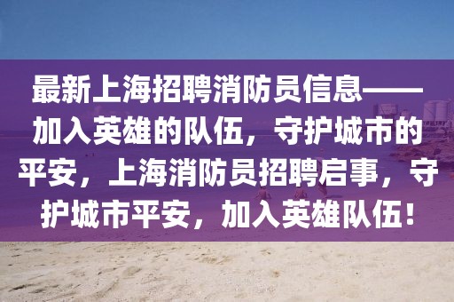 最新上海招聘消防員信息——加入英雄的隊伍，守護城市的平安，上海消防員招聘啟事，守護城市平安，加入英雄隊伍！