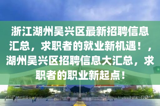 浙江湖州吳興區最新招聘信息匯總，求職者的就業新機遇！，湖州吳興區招聘信息大匯總，求職者的職業新起點！