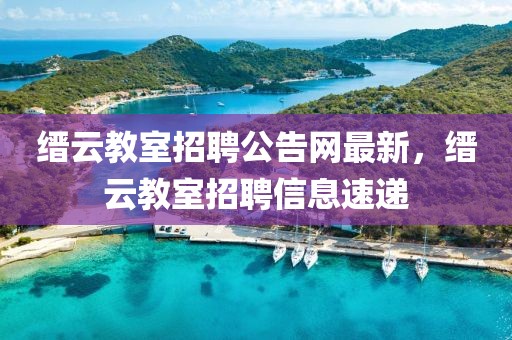 縉云教室招聘公告網最新，縉云教室招聘信息速遞