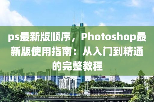 ps最新版順序，Photoshop最新版使用指南：從入門到精通的完整教程
